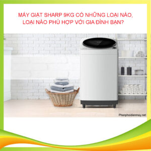 Máy giặt Sharp 9kg có những loại nào, loại nào phù hợp với gia đình bạn?