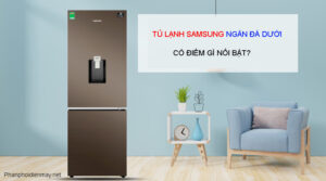 Tủ lạnh Samsung ngăn đá dưới có điểm gì nổi bật?