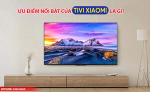 Ưu điểm nổi bật của Tivi Xiaomi là gì?