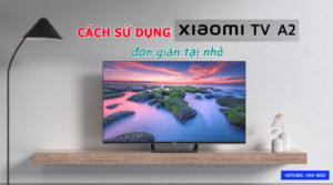 Cách sử dụng tivi Xiaomi A2 đơn giản tại nhà