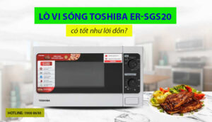 Lò vi sóng Toshiba ER-SGS20 có tốt như lời đồn?