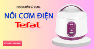 Hướng dẫn sử dụng nồi cơm điện Tefal